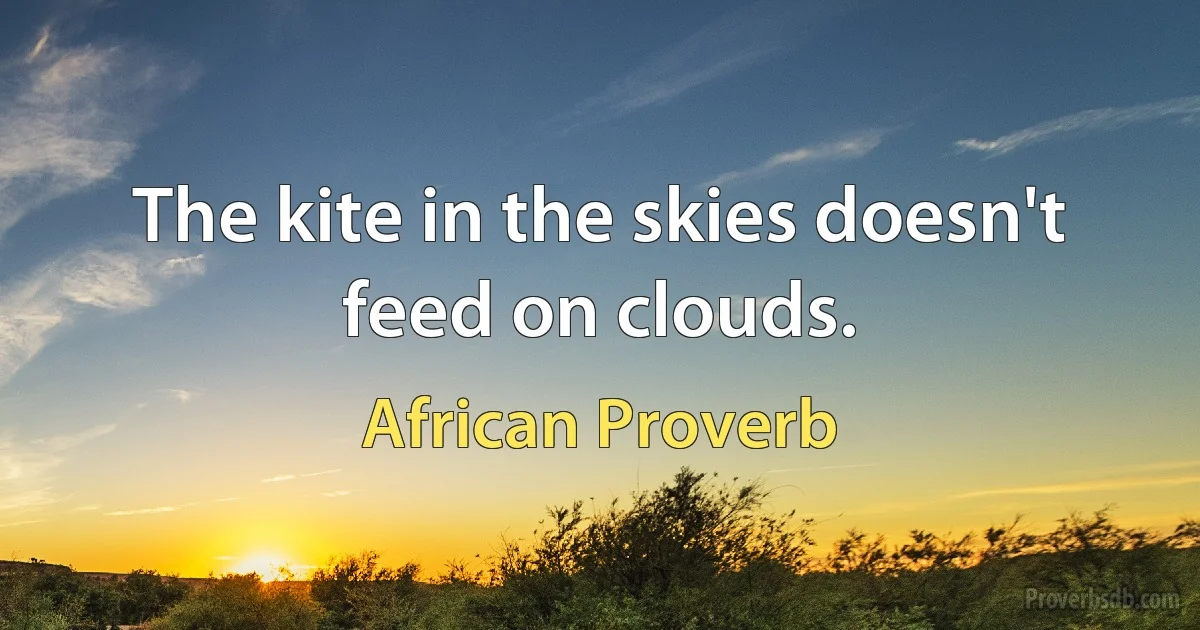 The kite in the skies doesn't feed on clouds. (African Proverb)