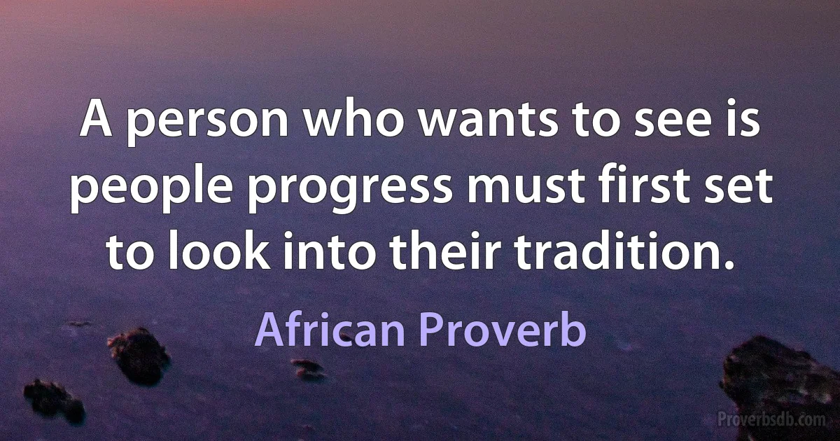 A person who wants to see is people progress must first set to look into their tradition. (African Proverb)