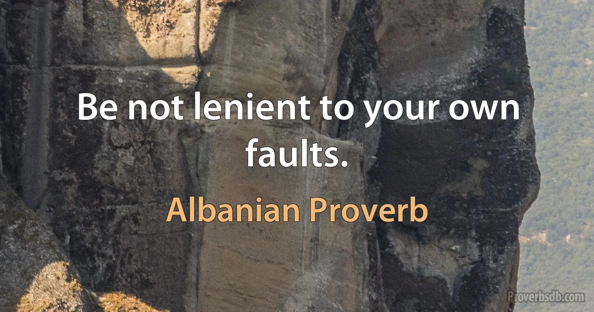 Be not lenient to your own faults. (Albanian Proverb)