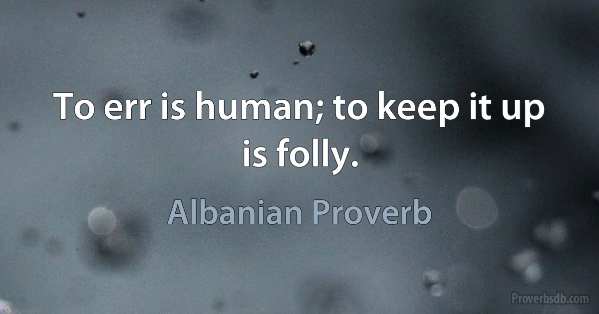 To err is human; to keep it up is folly. (Albanian Proverb)