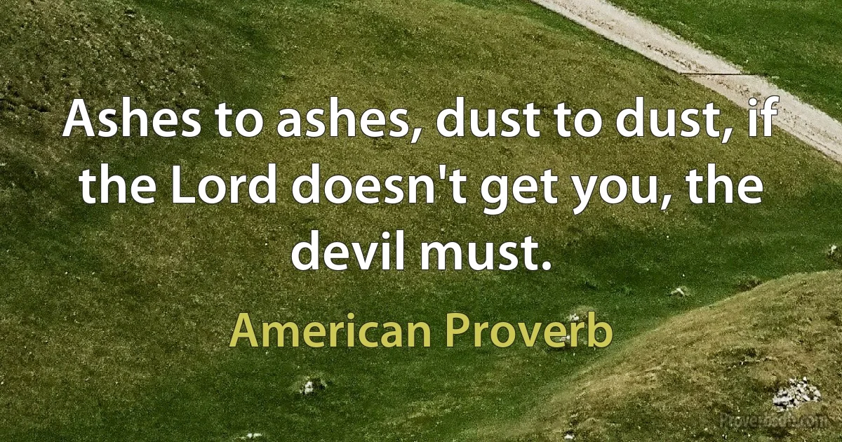 Ashes to ashes, dust to dust, if the Lord doesn't get you, the devil must. (American Proverb)