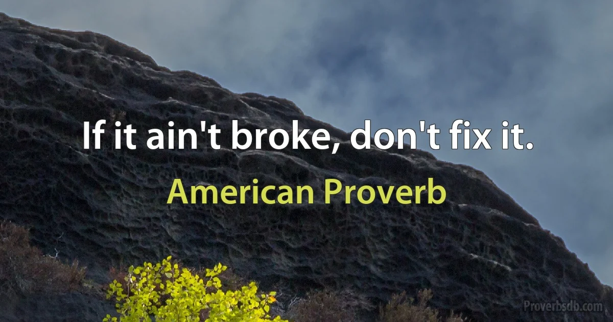 If it ain't broke, don't fix it. (American Proverb)