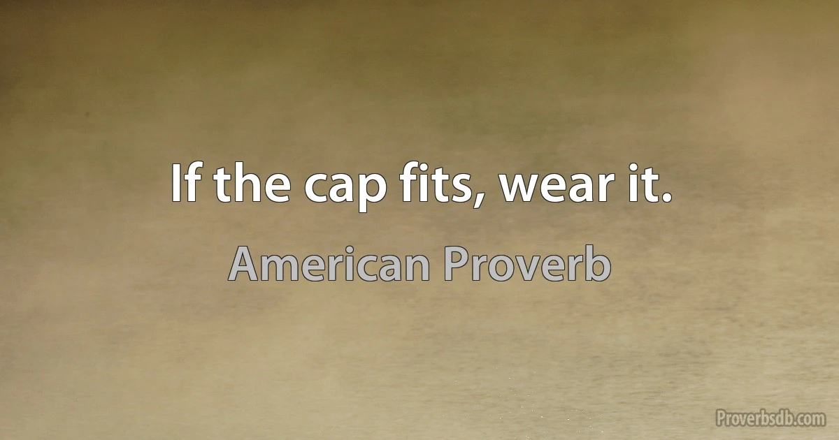 If the cap fits, wear it. (American Proverb)