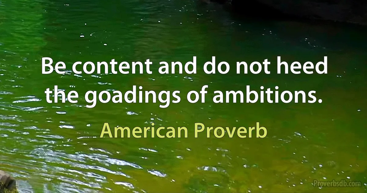 Be content and do not heed the goadings of ambitions. (American Proverb)