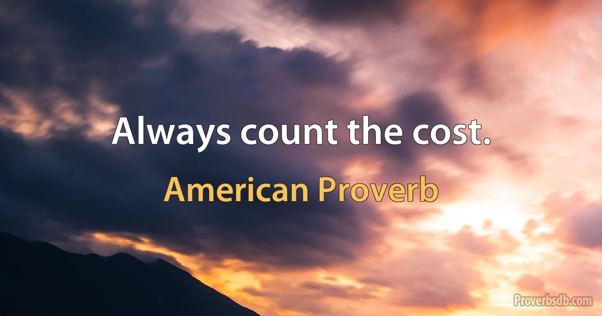 Always count the cost. (American Proverb)