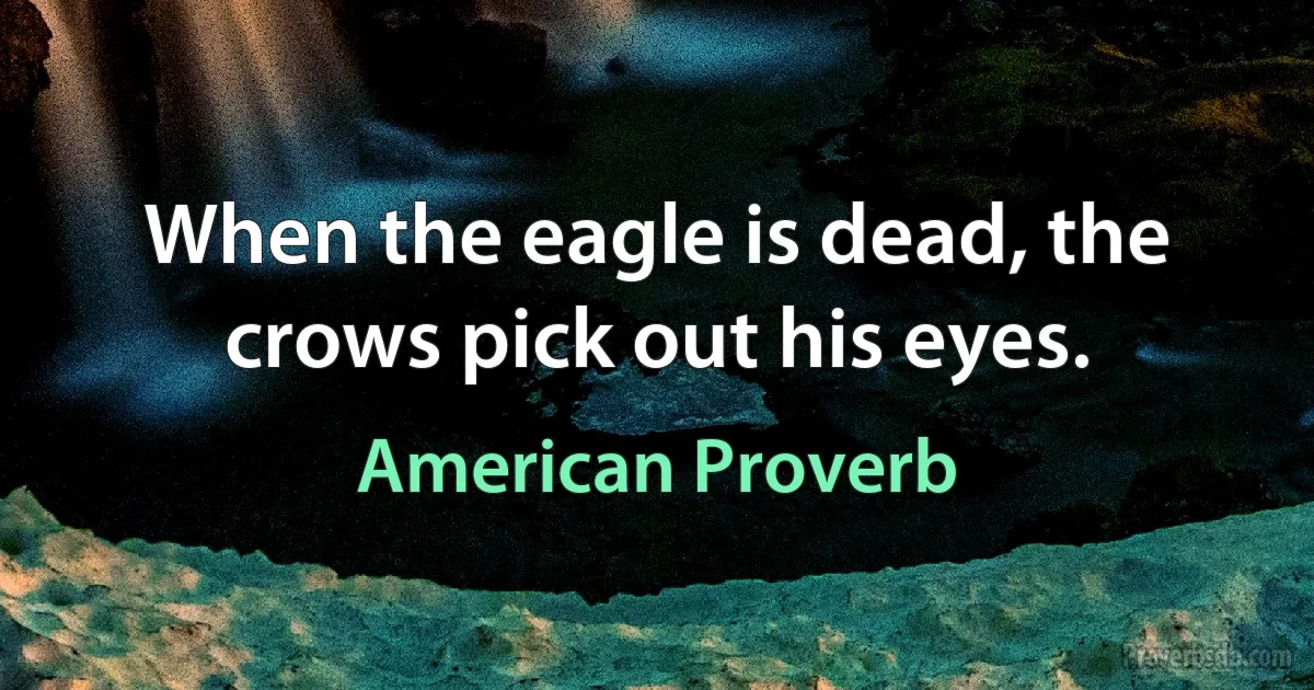 When the eagle is dead, the crows pick out his eyes. (American Proverb)