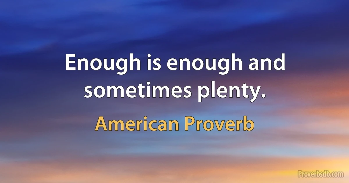 Enough is enough and sometimes plenty. (American Proverb)