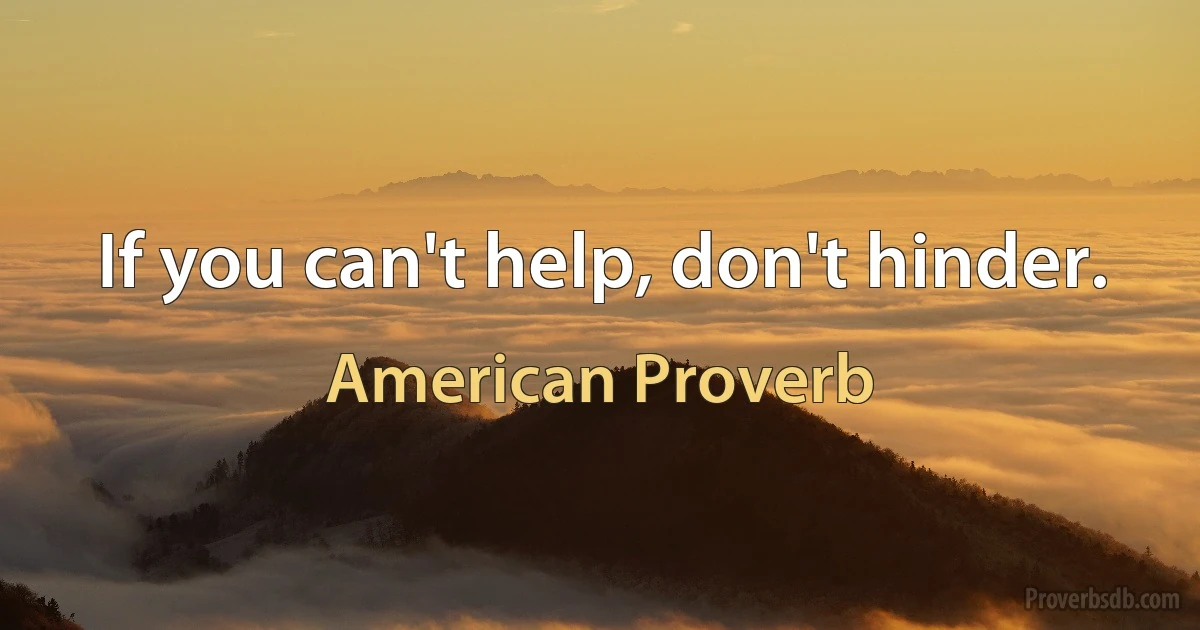 If you can't help, don't hinder. (American Proverb)