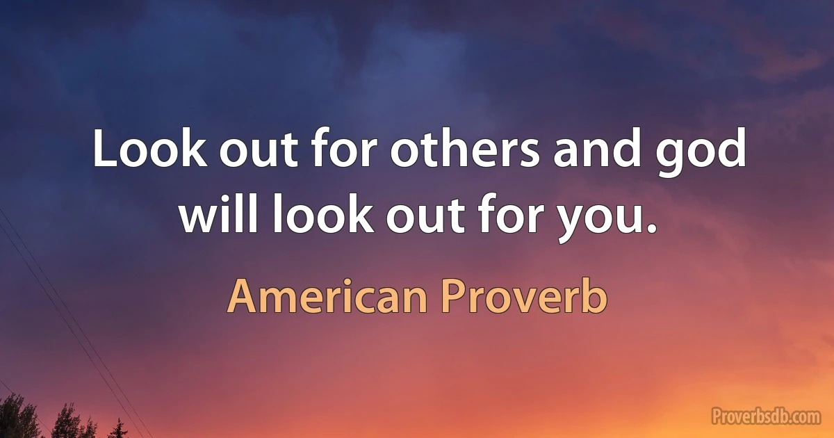 Look out for others and god will look out for you. (American Proverb)