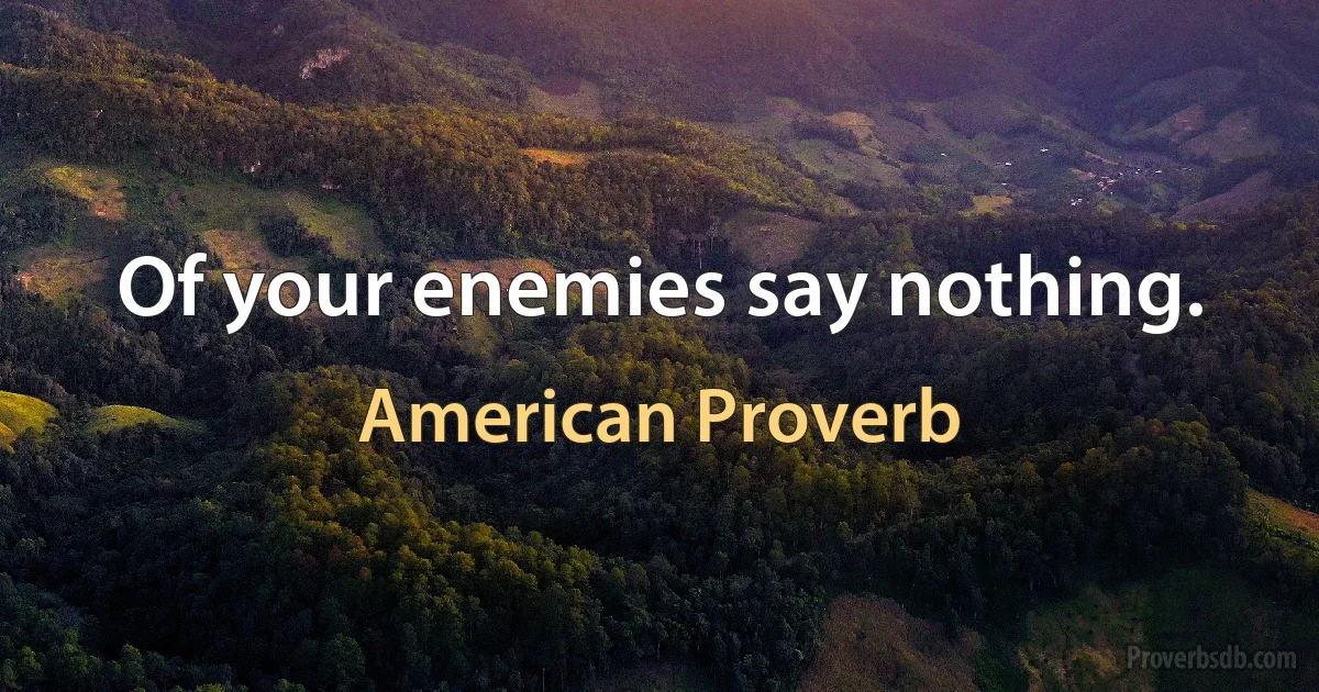 Of your enemies say nothing. (American Proverb)