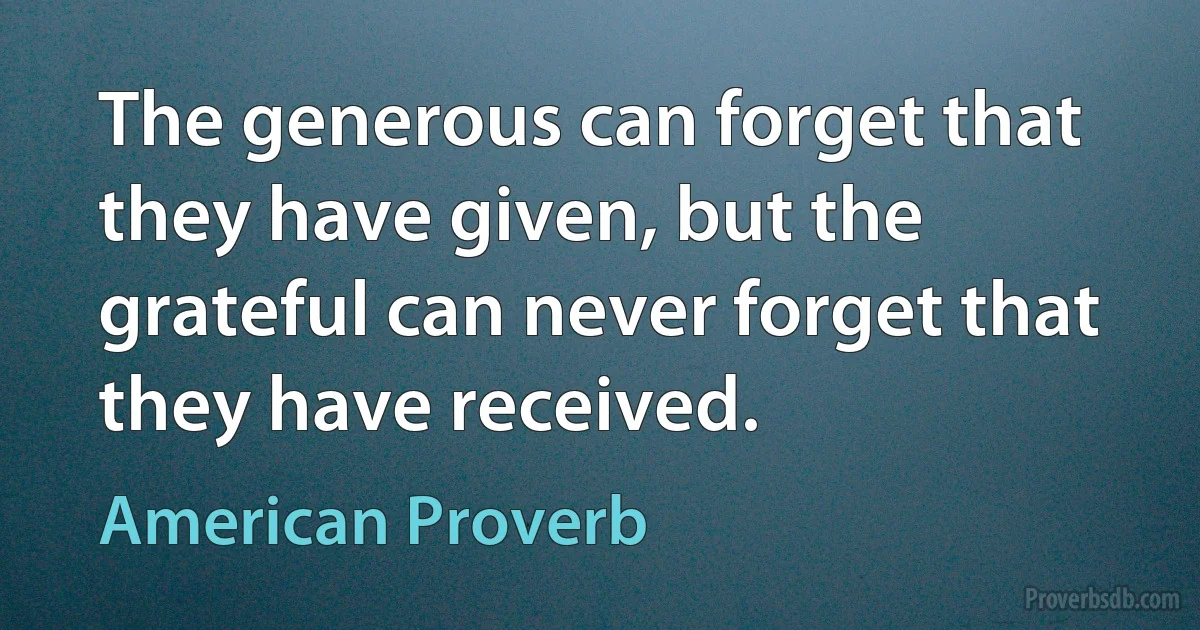 The generous can forget that they have given, but the grateful can never forget that they have received. (American Proverb)