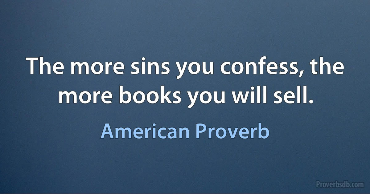 The more sins you confess, the more books you will sell. (American Proverb)