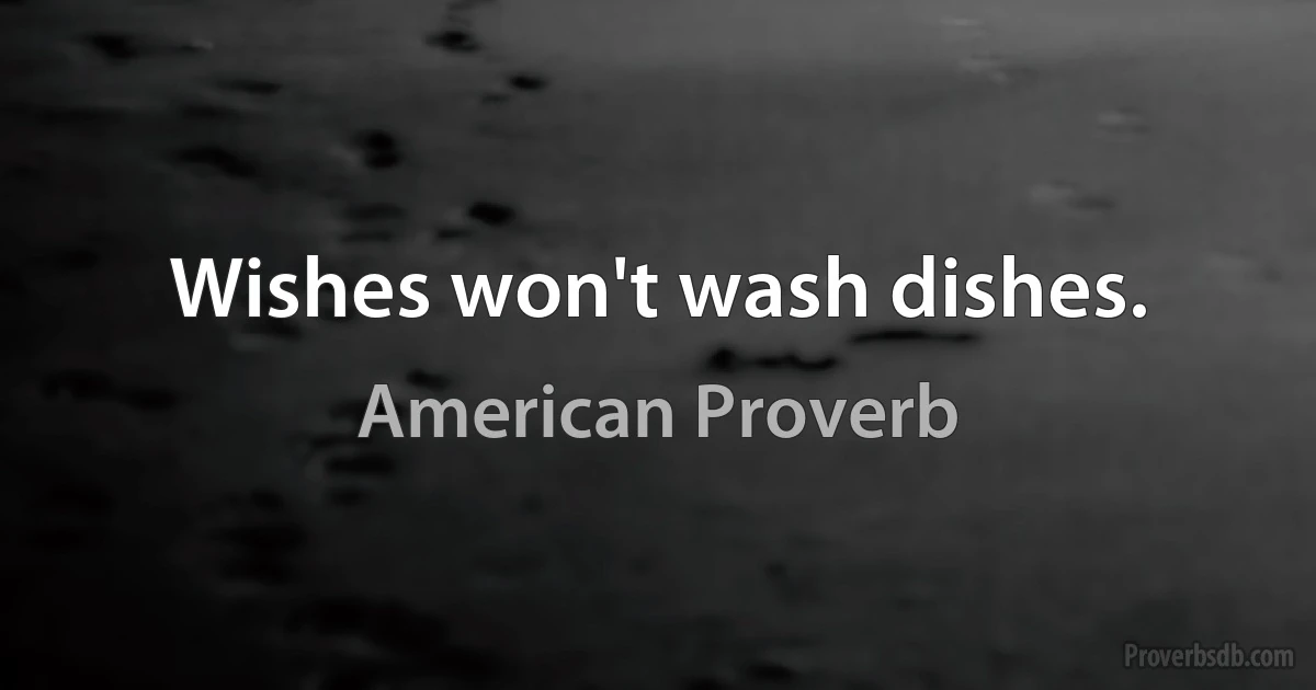 Wishes won't wash dishes. (American Proverb)