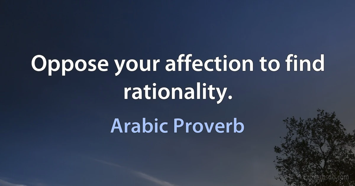 Oppose your affection to find rationality. (Arabic Proverb)