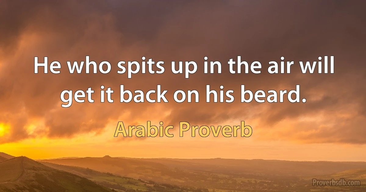 He who spits up in the air will get it back on his beard. (Arabic Proverb)