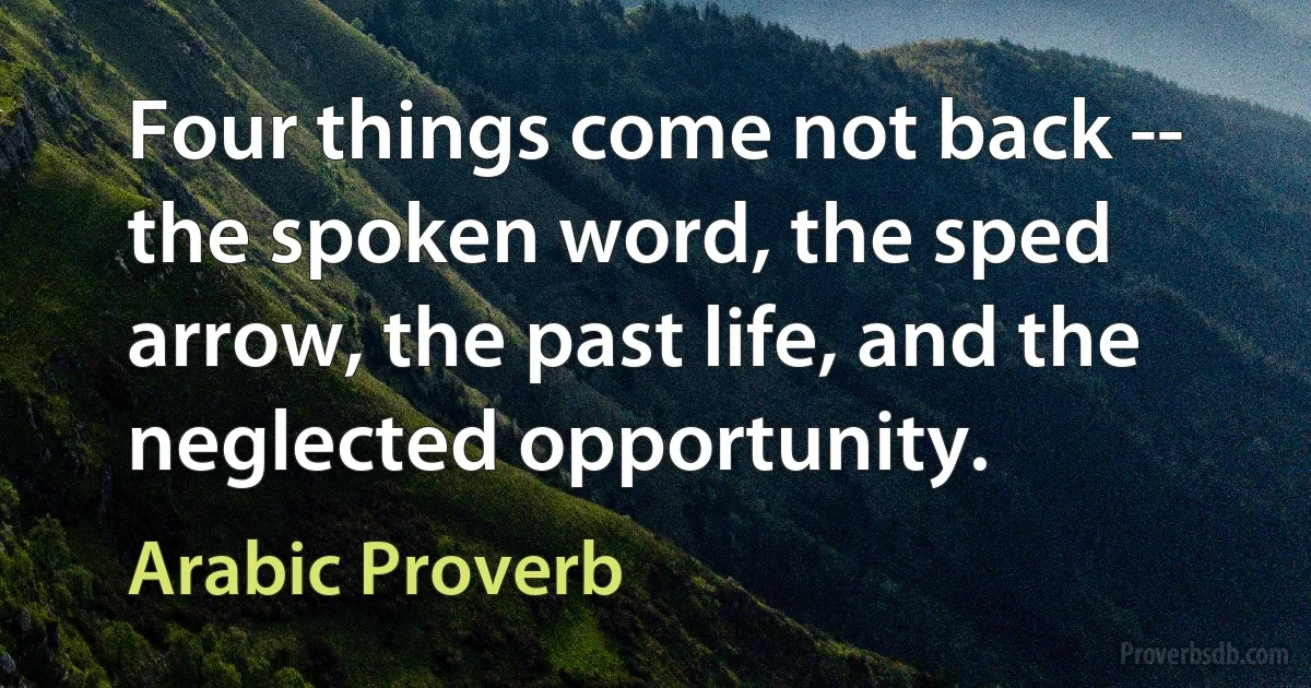 Four things come not back -- the spoken word, the sped arrow, the past life, and the neglected opportunity. (Arabic Proverb)