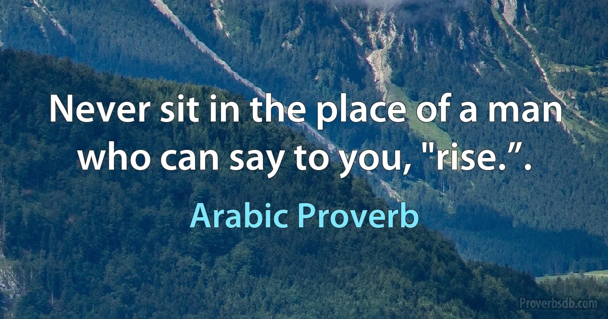 Never sit in the place of a man who can say to you, "rise.”. (Arabic Proverb)