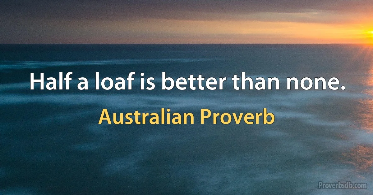 Half a loaf is better than none. (Australian Proverb)