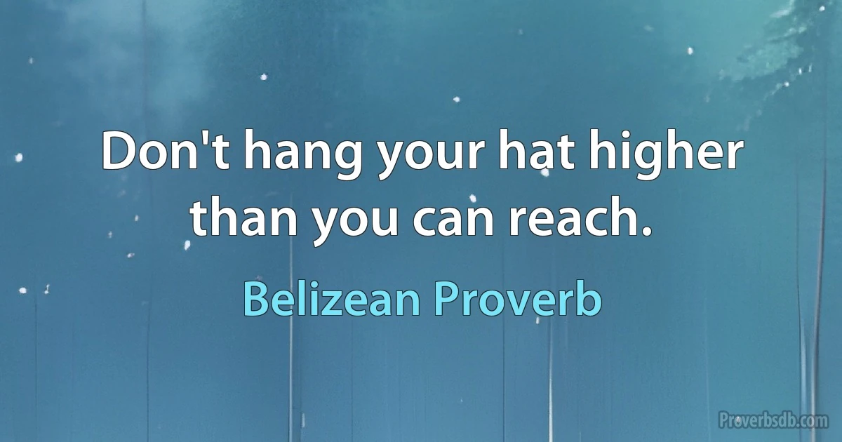 Don't hang your hat higher than you can reach. (Belizean Proverb)