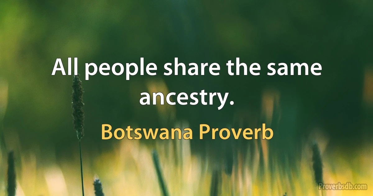 All people share the same ancestry. (Botswana Proverb)