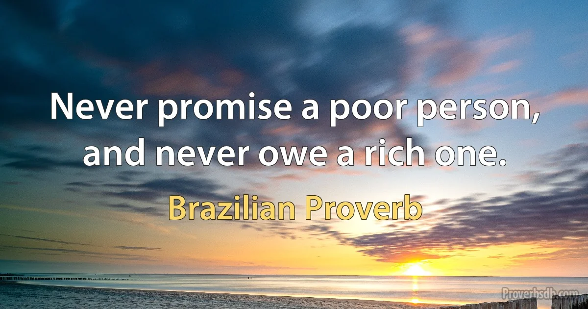 Never promise a poor person, and never owe a rich one. (Brazilian Proverb)