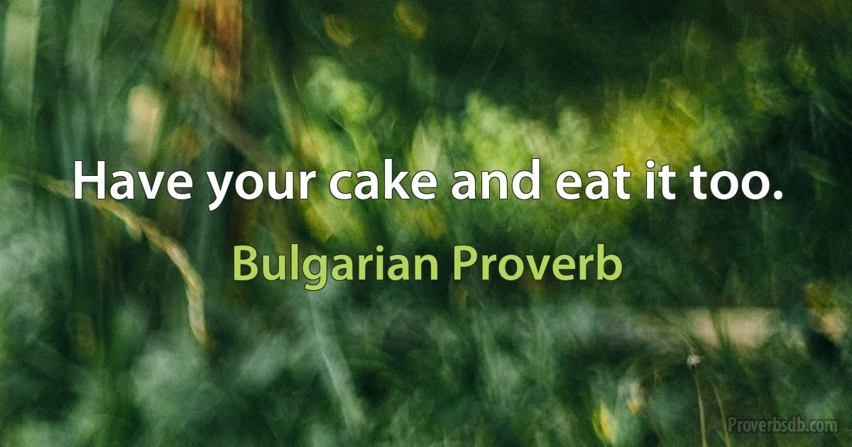 Have your cake and eat it too. (Bulgarian Proverb)