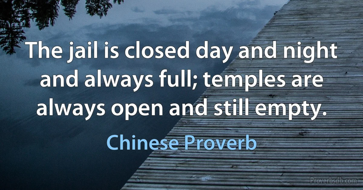 The jail is closed day and night and always full; temples are always open and still empty. (Chinese Proverb)