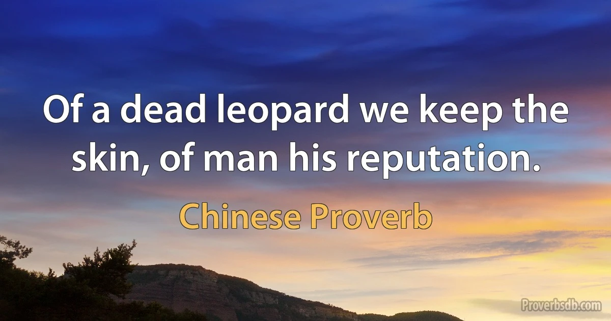 Of a dead leopard we keep the skin, of man his reputation. (Chinese Proverb)