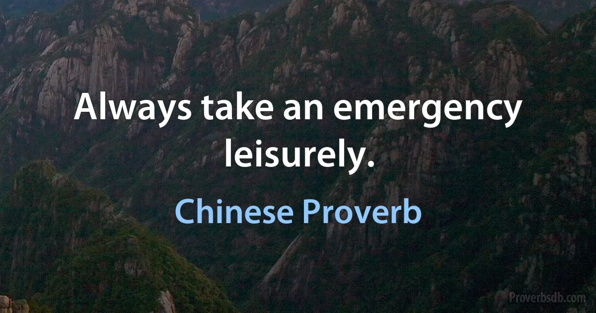 Always take an emergency leisurely. (Chinese Proverb)