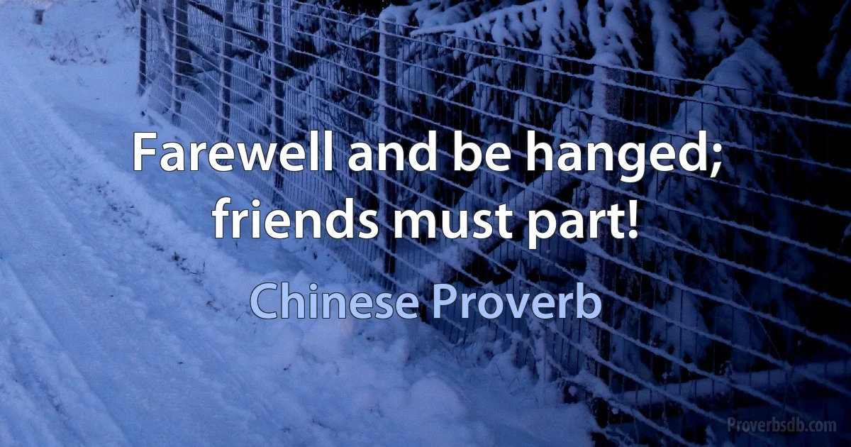 Farewell and be hanged; friends must part! (Chinese Proverb)