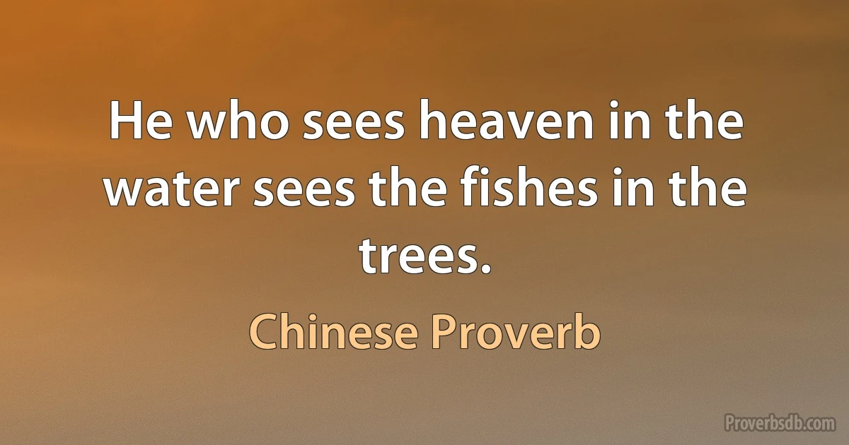 He who sees heaven in the water sees the fishes in the trees. (Chinese Proverb)