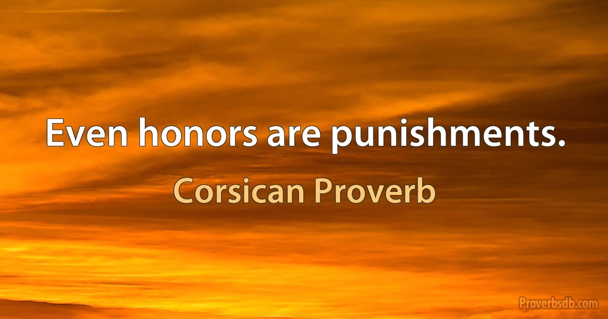 Even honors are punishments. (Corsican Proverb)