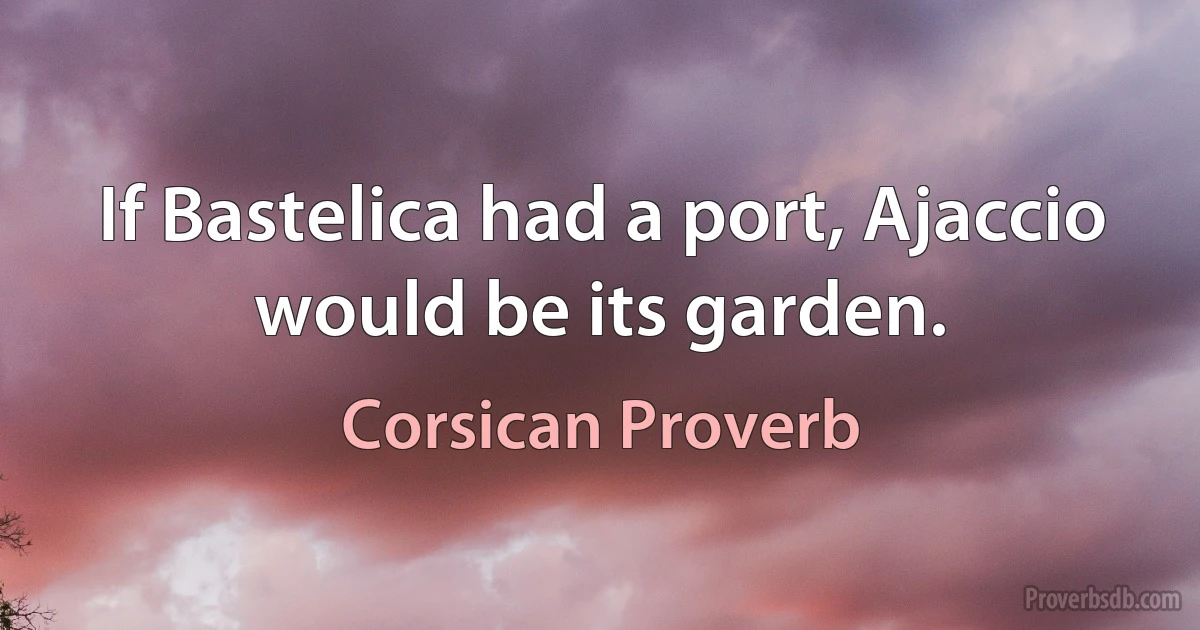 If Bastelica had a port, Ajaccio would be its garden. (Corsican Proverb)