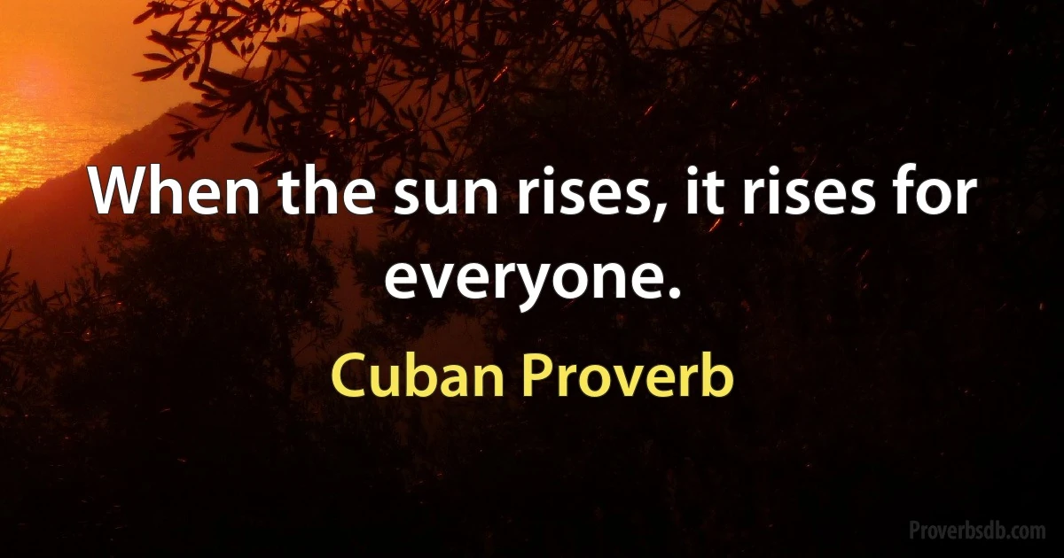 When the sun rises, it rises for everyone. (Cuban Proverb)