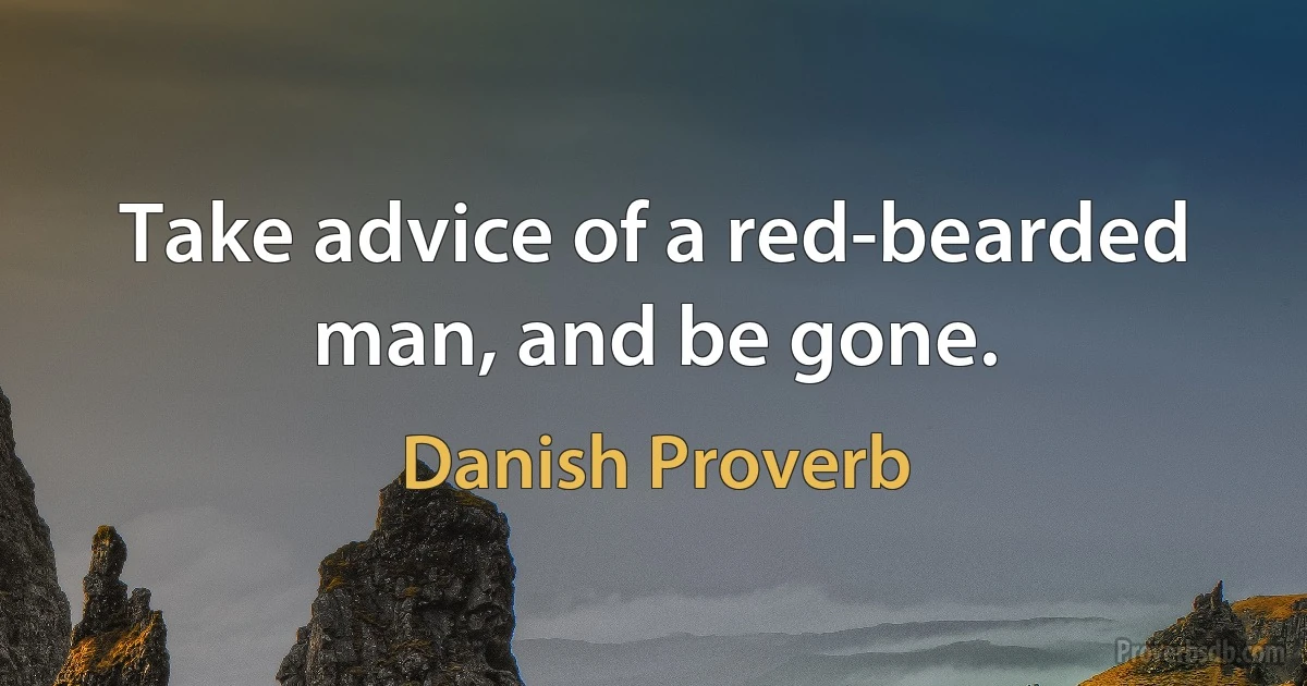 Take advice of a red-bearded man, and be gone. (Danish Proverb)