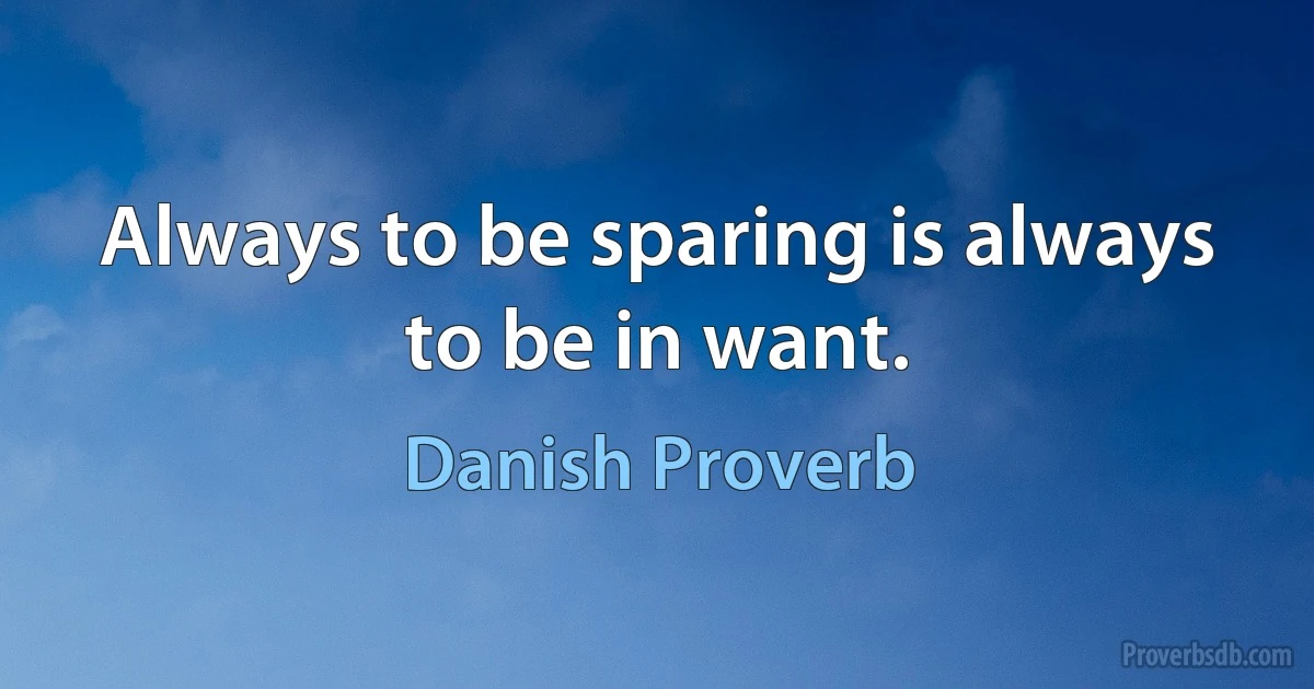 Always to be sparing is always to be in want. (Danish Proverb)