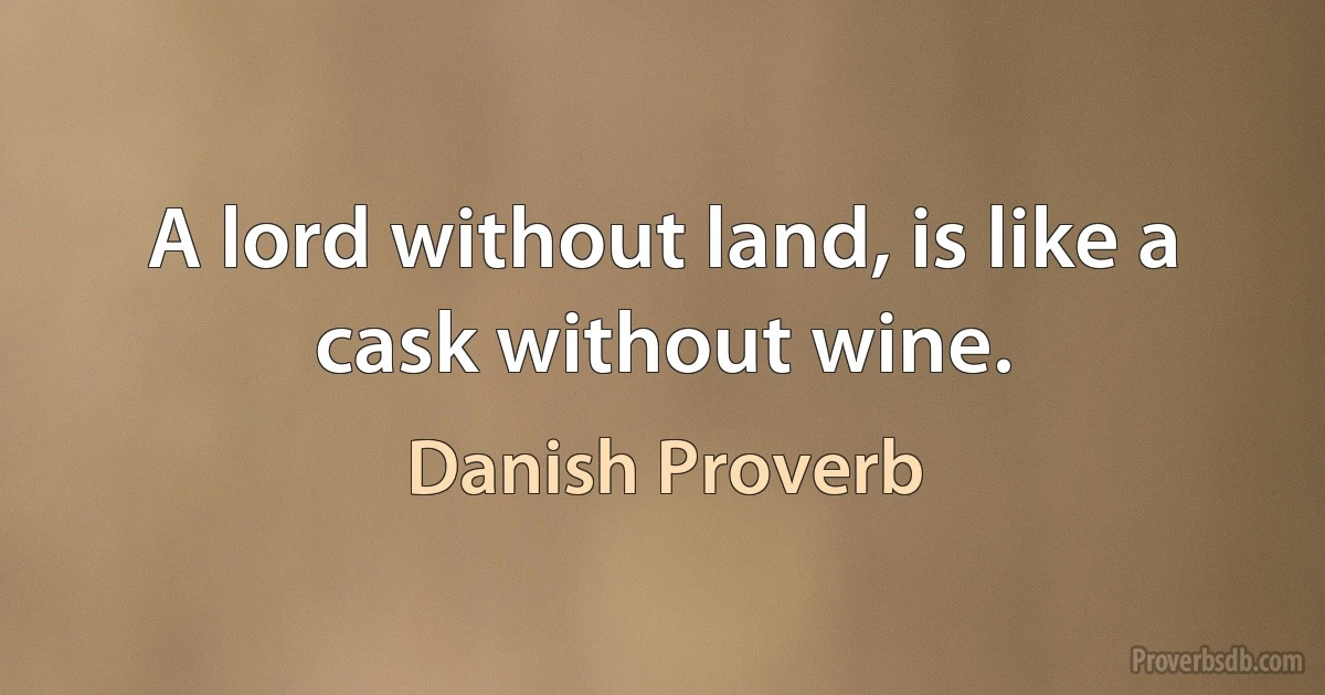 A lord without land, is like a cask without wine. (Danish Proverb)