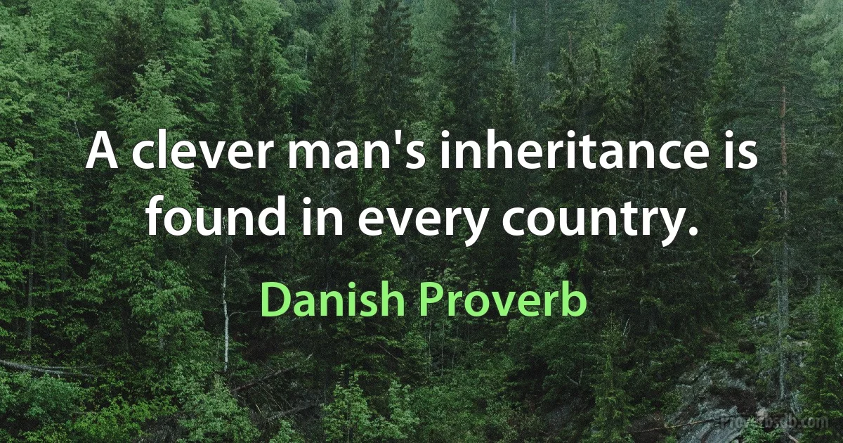 A clever man's inheritance is found in every country. (Danish Proverb)