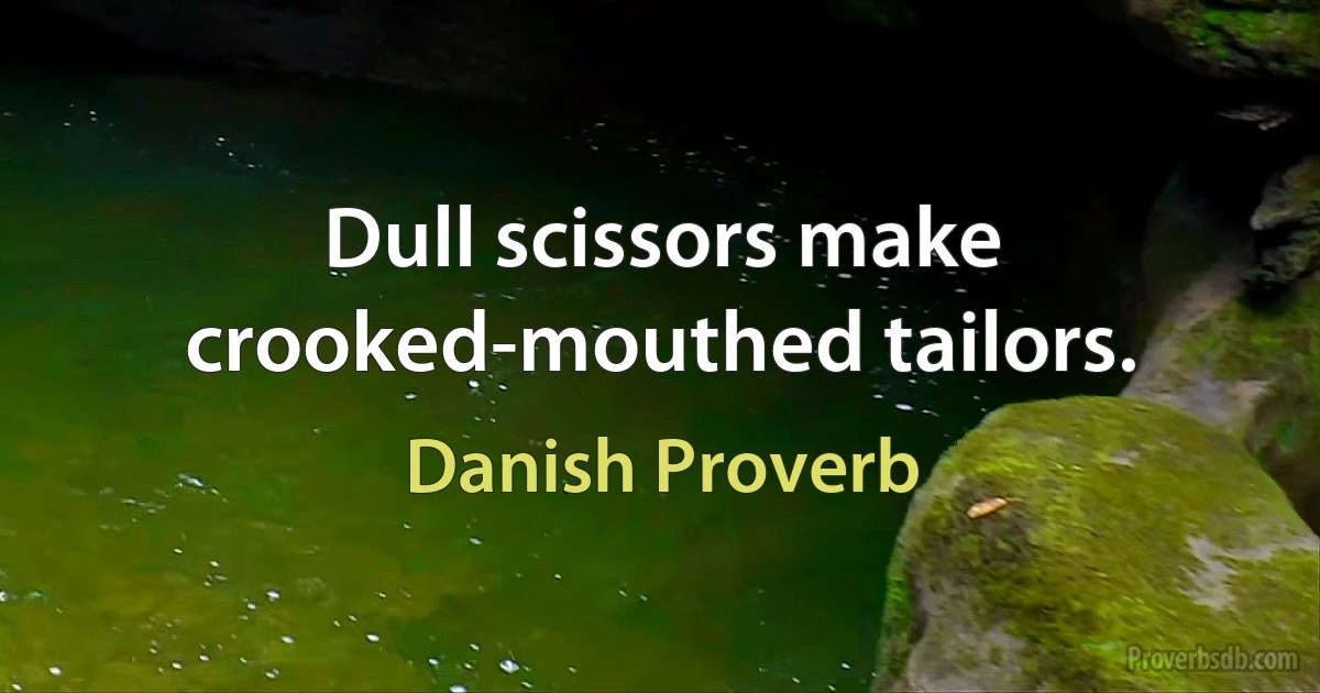 Dull scissors make crooked-mouthed tailors. (Danish Proverb)