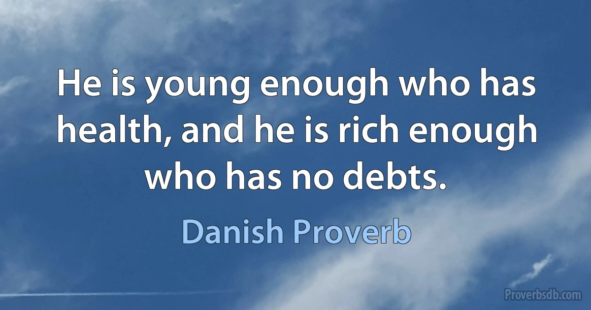 He is young enough who has health, and he is rich enough who has no debts. (Danish Proverb)