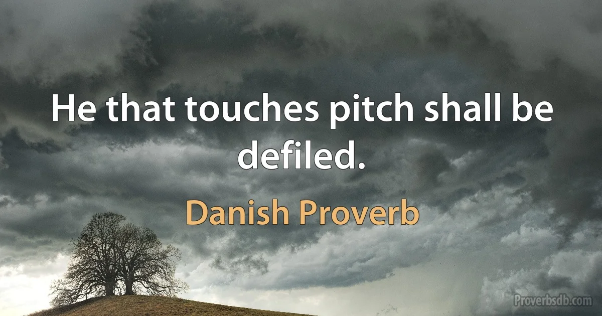 He that touches pitch shall be defiled. (Danish Proverb)