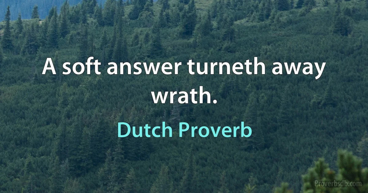 A soft answer turneth away wrath. (Dutch Proverb)