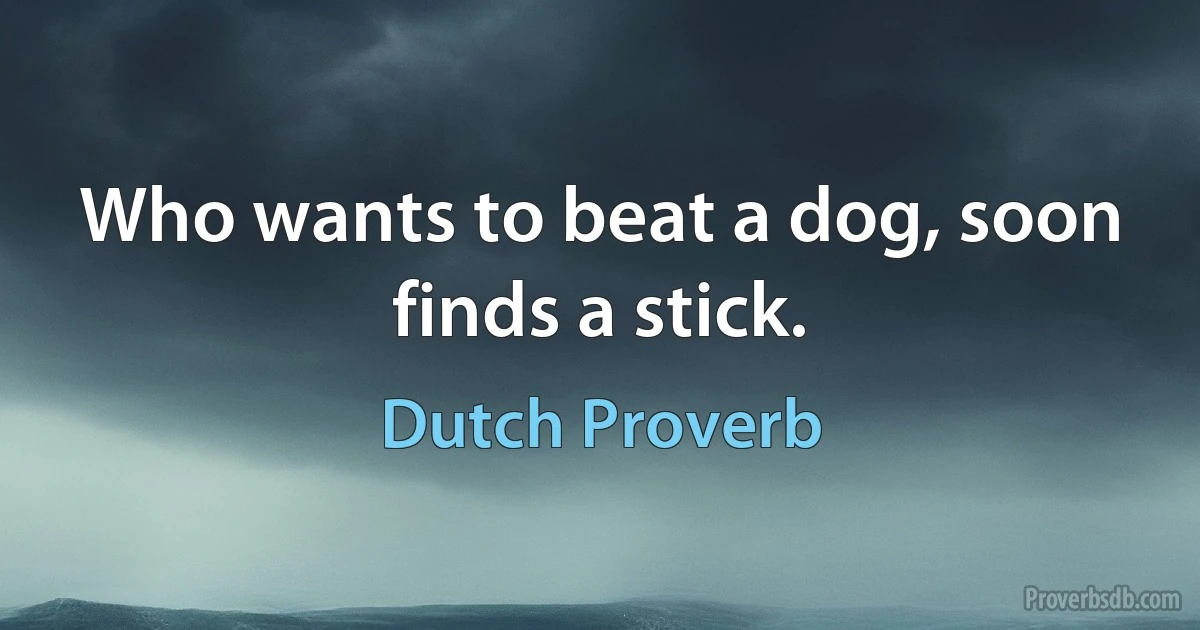 Who wants to beat a dog, soon finds a stick. (Dutch Proverb)