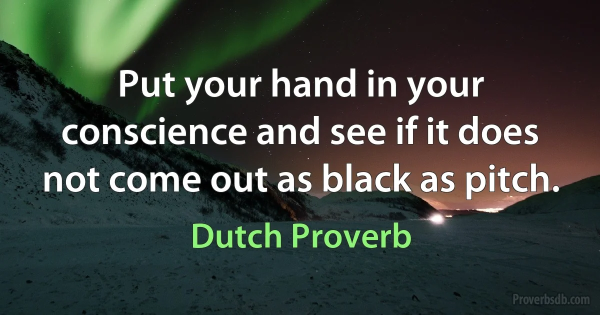 Put your hand in your conscience and see if it does not come out as black as pitch. (Dutch Proverb)