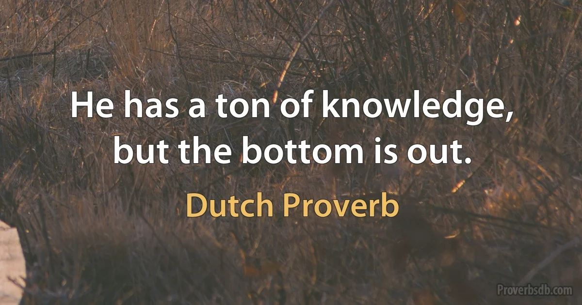 He has a ton of knowledge, but the bottom is out. (Dutch Proverb)