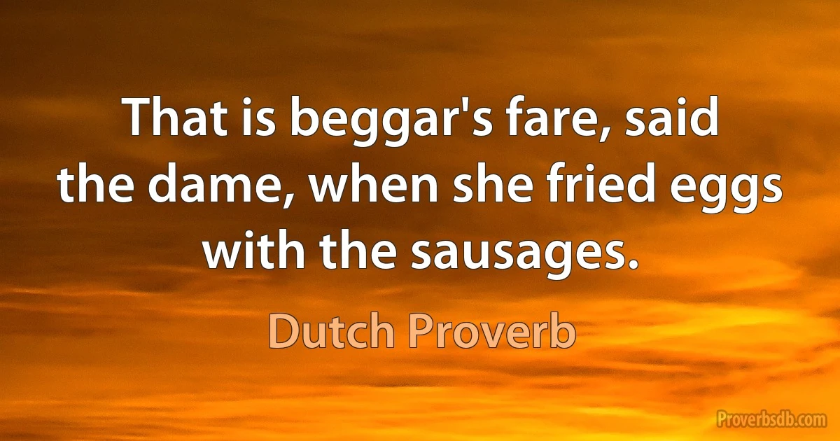 That is beggar's fare, said the dame, when she fried eggs with the sausages. (Dutch Proverb)