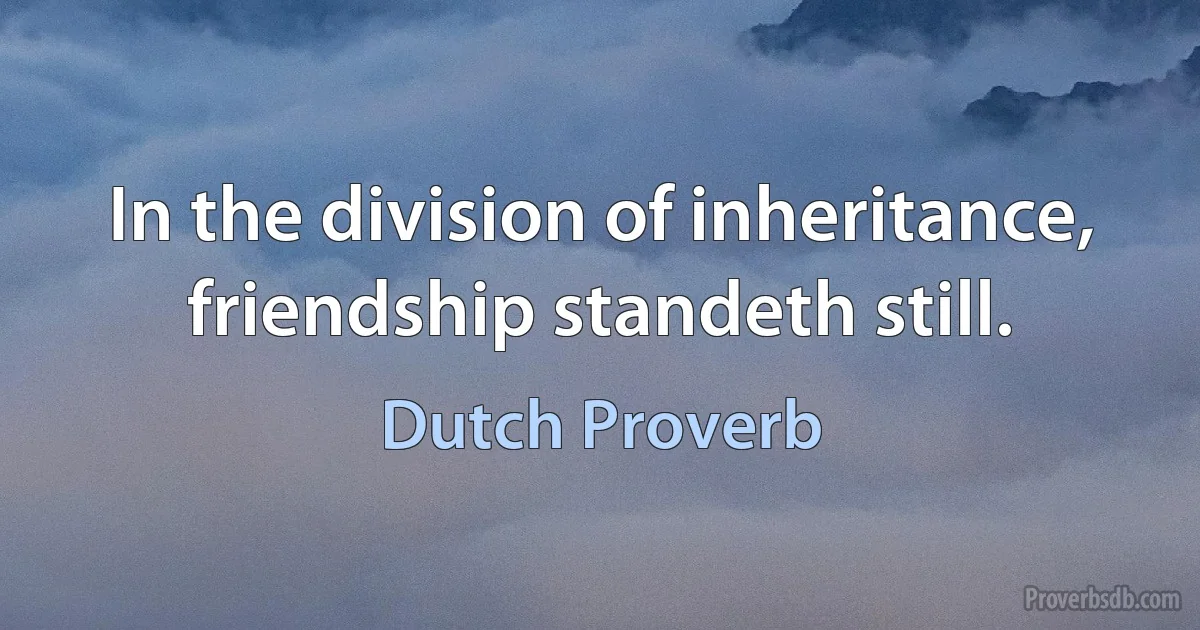 In the division of inheritance, friendship standeth still. (Dutch Proverb)