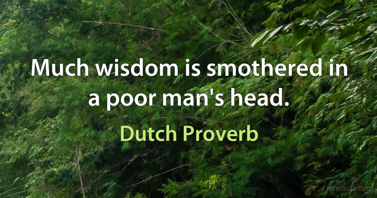 Much wisdom is smothered in a poor man's head. (Dutch Proverb)