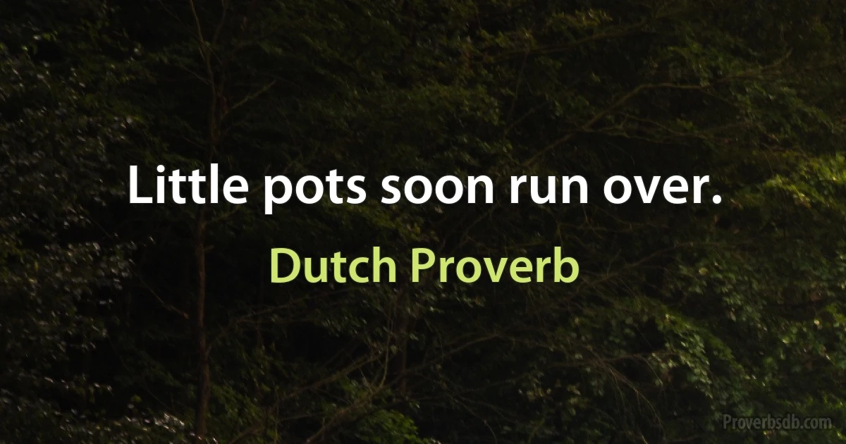 Little pots soon run over. (Dutch Proverb)