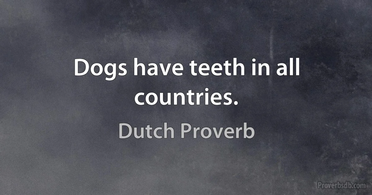 Dogs have teeth in all countries. (Dutch Proverb)